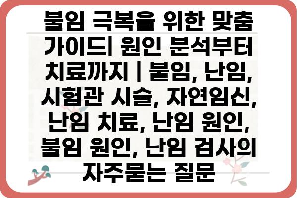 불임 극복을 위한 맞춤 가이드| 원인 분석부터 치료까지 | 불임, 난임, 시험관 시술, 자연임신, 난임 치료, 난임 원인, 불임 원인, 난임 검사