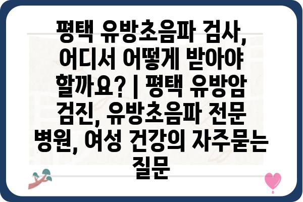 평택 유방초음파 검사, 어디서 어떻게 받아야 할까요? | 평택 유방암 검진, 유방초음파 전문 병원, 여성 건강