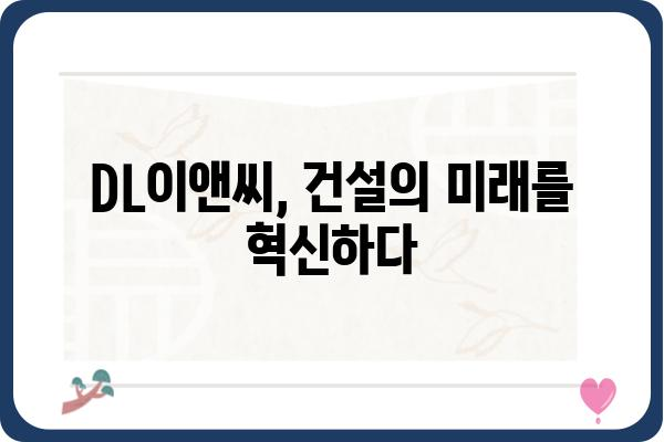 DL이앤씨, 건설 분야의 미래를 선도하는 혁신적인 기술력 | 건설, 엔지니어링, 기술, 혁신