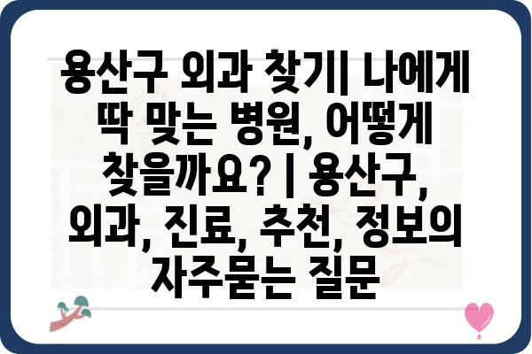 용산구 외과 찾기| 나에게 딱 맞는 병원, 어떻게 찾을까요? | 용산구, 외과, 진료, 추천, 정보