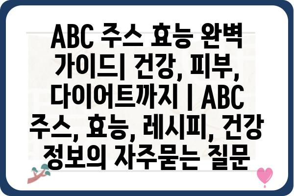 ABC 주스 효능 완벽 가이드| 건강, 피부, 다이어트까지 | ABC 주스, 효능, 레시피, 건강 정보