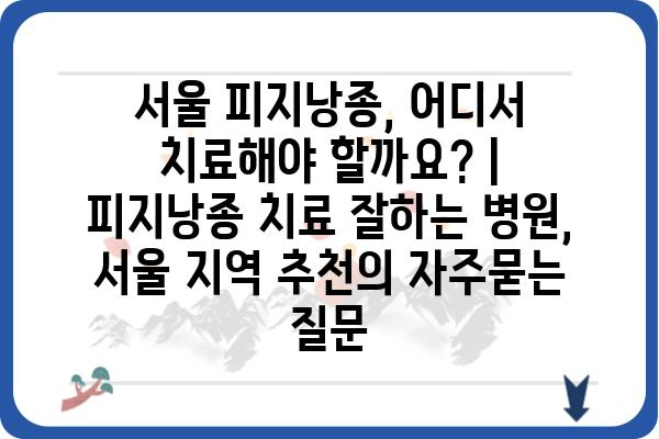 서울 피지낭종, 어디서 치료해야 할까요? | 피지낭종 치료 잘하는 병원, 서울 지역 추천