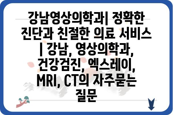 강남영상의학과| 정확한 진단과 친절한 의료 서비스 | 강남, 영상의학과, 건강검진, 엑스레이, MRI, CT