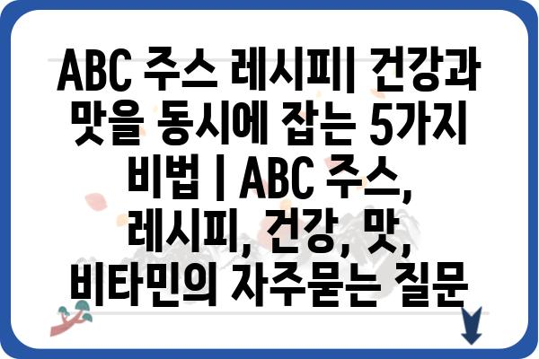 ABC 주스 레시피| 건강과 맛을 동시에 잡는 5가지 비법 | ABC 주스, 레시피, 건강, 맛, 비타민