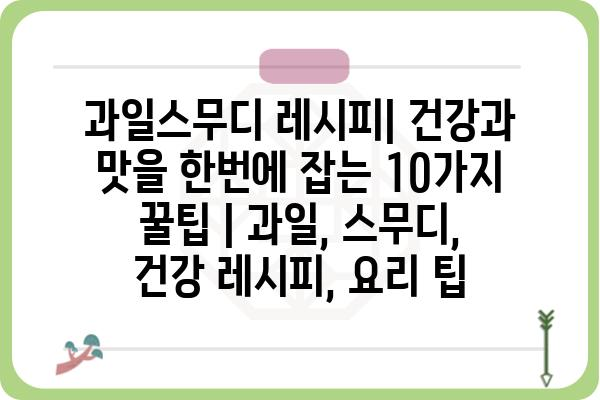 과일스무디 레시피| 건강과 맛을 한번에 잡는 10가지 꿀팁 | 과일, 스무디, 건강 레시피, 요리 팁