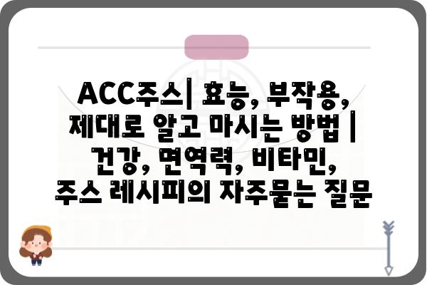 ACC주스| 효능, 부작용, 제대로 알고 마시는 방법 | 건강, 면역력, 비타민, 주스 레시피