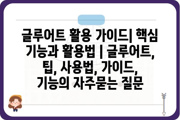 글루어트 활용 가이드| 핵심 기능과 활용법 | 글루어트, 팁, 사용법, 가이드, 기능