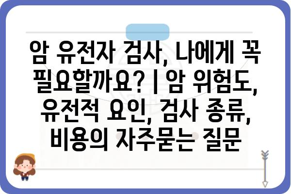 암 유전자 검사, 나에게 꼭 필요할까요? | 암 위험도, 유전적 요인, 검사 종류, 비용